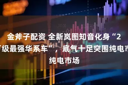 金斧子配资 全新岚图知音化身“20万级最强华系车”,底气十足突围纯电市场