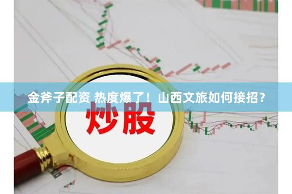 金斧子配资 热度爆了!山西文旅如何接招?
