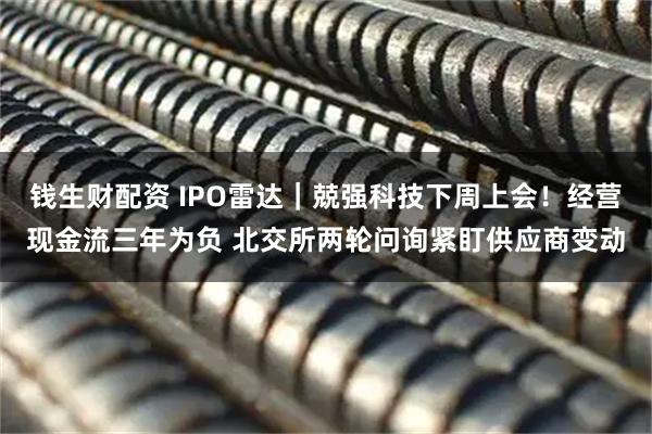 钱生财配资 IPO雷达｜兢强科技下周上会！经营现金流三年为负 北交所两轮问询紧盯供应商变动