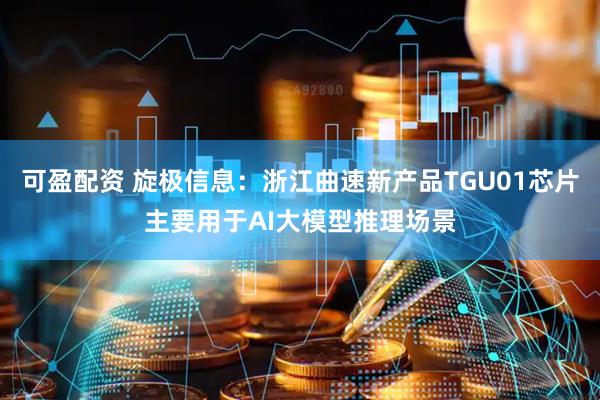 可盈配资 旋极信息：浙江曲速新产品TGU01芯片主要用于AI大模型推理场景
