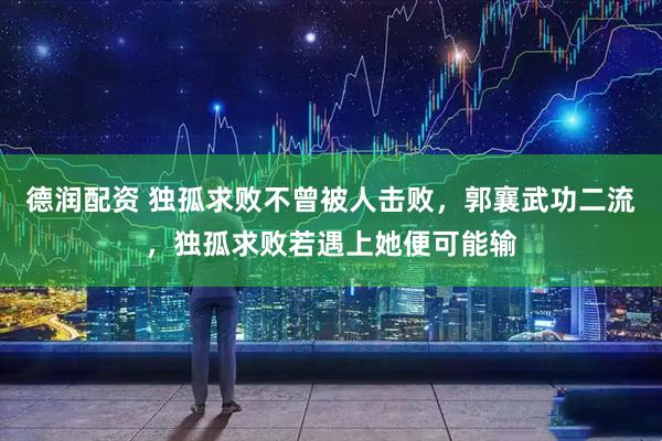 德润配资 独孤求败不曾被人击败，郭襄武功二流，独孤求败若遇上她便可能输