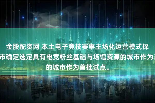 金股配资网 本土电子竞技赛事主场化运营模式探索试点城市确定选定具有电竞粉丝基础与场馆资源的城市作为首批试点。