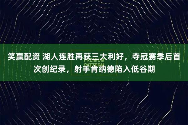笑赢配资 湖人连胜再获三大利好,夺冠赛季后首次创纪录,射手肯纳德陷入低谷期
