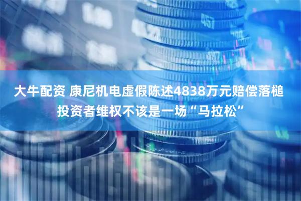大牛配资 康尼机电虚假陈述4838万元赔偿落槌 投资者维权不该是一场“马拉松”