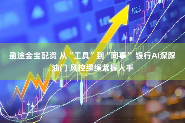 盈途金宝配资 从“工具”到“同事” 银行AI深踩油门 风控缰绳紧握人手