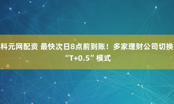 科元网配资 最快次日8点前到账！多家理财公司切换“T+0.5”模式