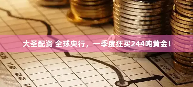 大圣配资 全球央行，一季度狂买244吨黄金！