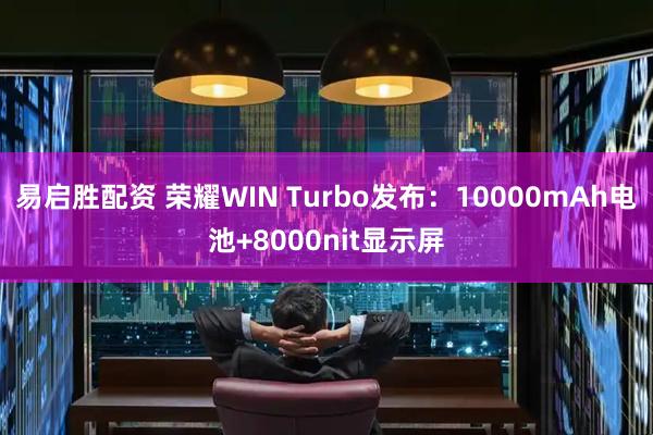 易启胜配资 荣耀WIN Turbo发布：10000mAh电池+8000nit显示屏