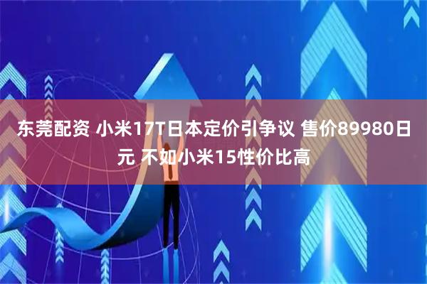 东莞配资 小米17T日本定价引争议 售价89980日元 不如小米15性价比高