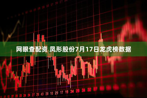 网眼查配资 凤形股份7月17日龙虎榜数据